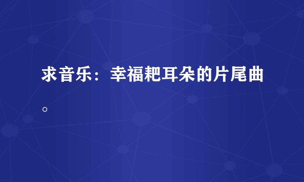 求音乐：幸福耙耳朵的片尾曲。