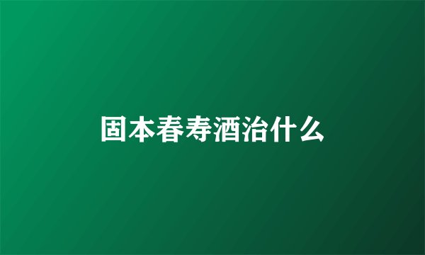固本春寿酒治什么