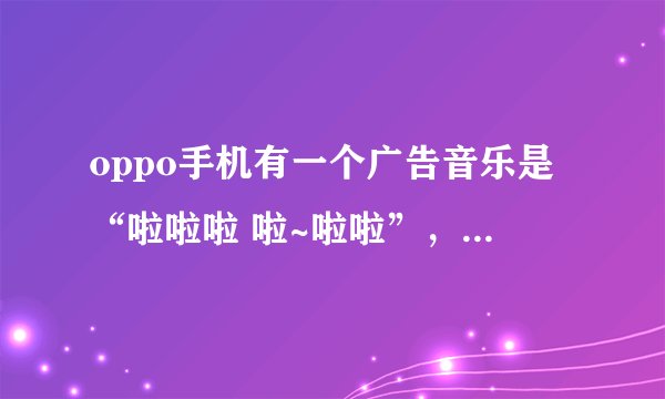oppo手机有一个广告音乐是“啦啦啦 啦~啦啦”,名字叫什么?