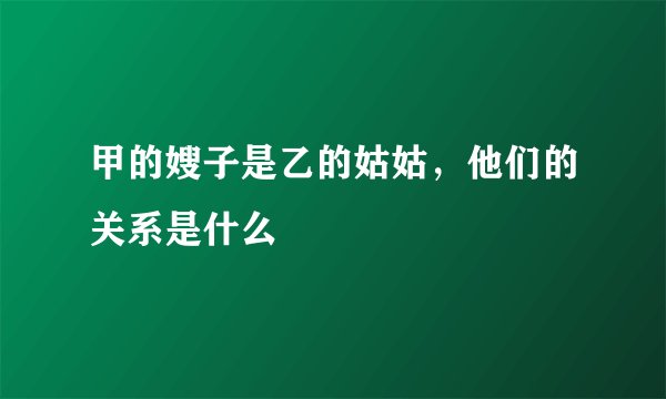 甲的嫂子是乙的姑姑，他们的关系是什么