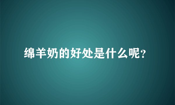 绵羊奶的好处是什么呢?