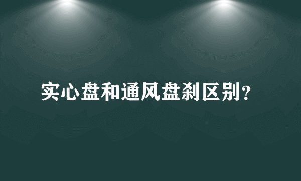 实心盘和通风盘刹区别？