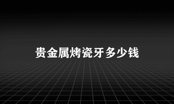 贵金属烤瓷牙多少钱