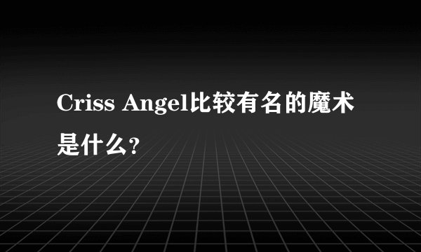 Criss Angel比较有名的魔术是什么？