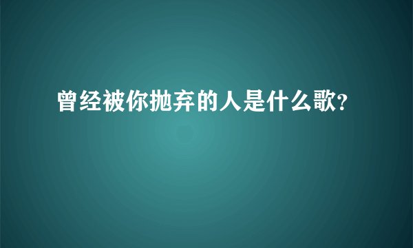 曾经被你抛弃的人是什么歌？