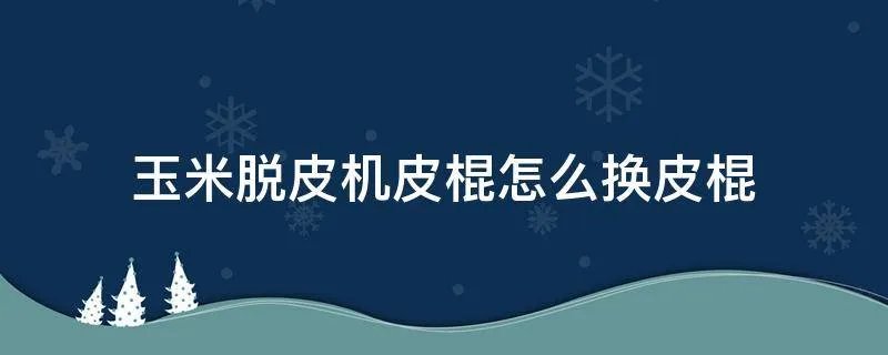 玉米脱皮机皮棍怎么换皮棍
