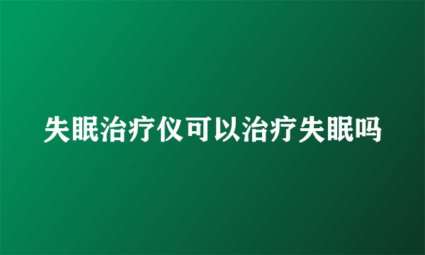 失眠治疗仪可以治疗失眠吗