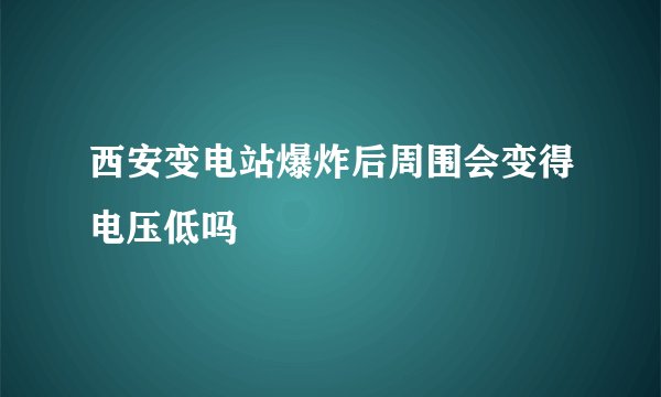 西安变电站爆炸后周围会变得电压低吗