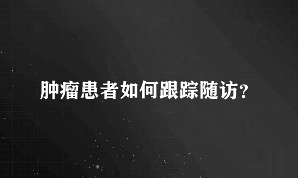 肿瘤患者如何跟踪随访?