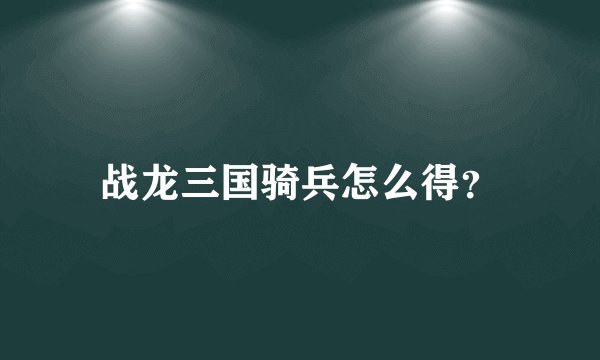 战龙三国骑兵怎么得？