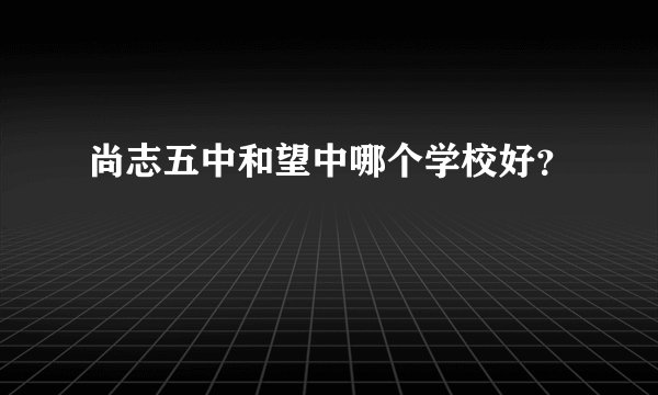 尚志五中和望中哪个学校好？