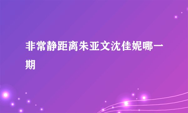 非常静距离朱亚文沈佳妮哪一期