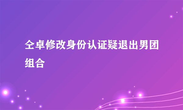 仝卓修改身份认证疑退出男团组合