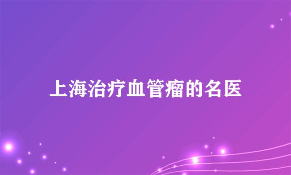 上海治疗血管瘤的名医