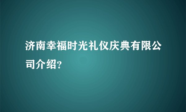 济南幸福时光礼仪庆典有限公司介绍？
