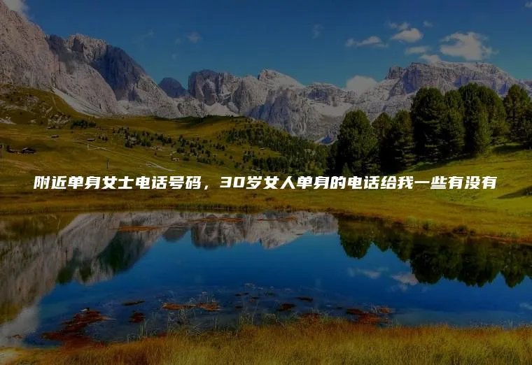 附近单身女士电话号码，30岁女人单身的电话给我一些有没有