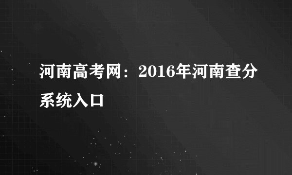 河南高考网：2016年河南查分系统入口