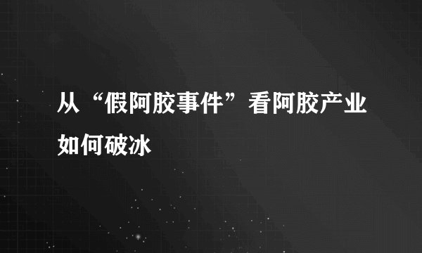 从“假阿胶事件”看阿胶产业如何破冰