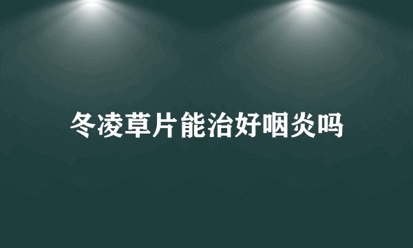 冬凌草片能治好咽炎吗