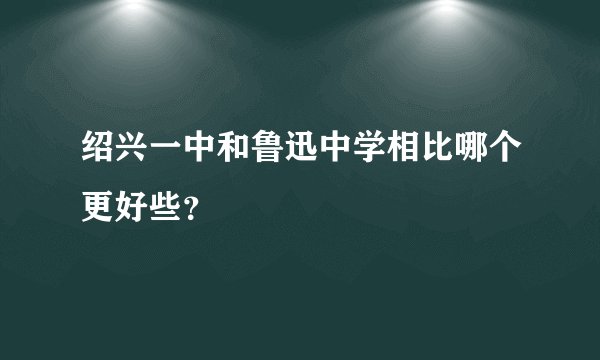 绍兴一中和鲁迅中学相比哪个更好些?
