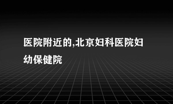 医院附近的,北京妇科医院妇幼保健院