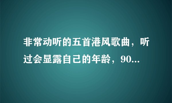 非常动听的五首港风歌曲,听过会显露自己的年龄,90后不要点进来