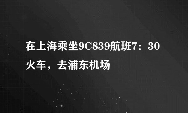 在上海乘坐9C839航班7：30火车，去浦东机场