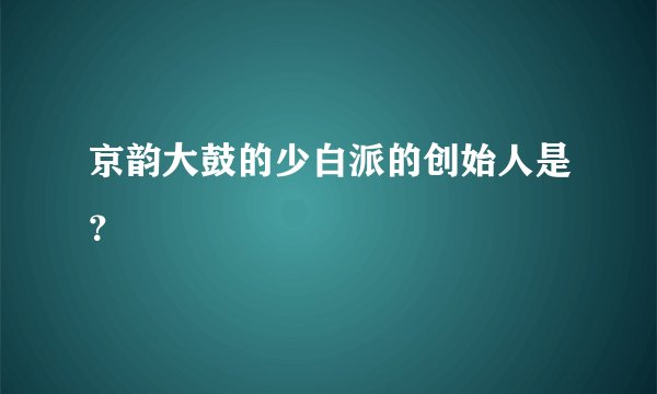 京韵大鼓的少白派的创始人是？
