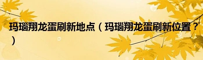 玛瑙翔龙蛋刷新地点（玛瑙翔龙蛋刷新位置？）