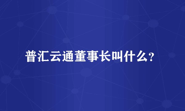 普汇云通董事长叫什么？