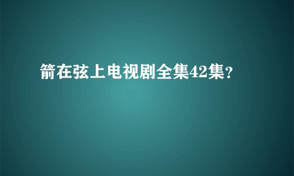 箭在弦上电视剧全集42集?