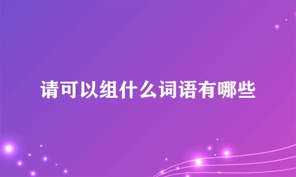 请可以组什么词语有哪些