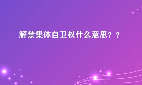解禁集体自卫权什么意思？？