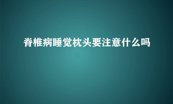 脊椎病睡觉枕头要注意什么吗