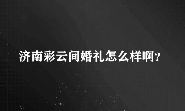 济南彩云间婚礼怎么样啊？
