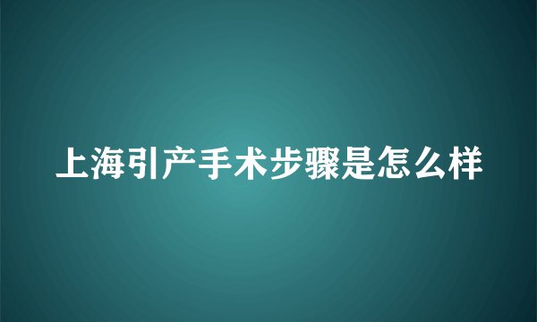 上海引产手术步骤是怎么样