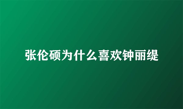 张伦硕为什么喜欢钟丽缇