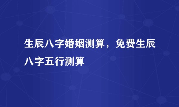 生辰八字婚姻测算，免费生辰八字五行测算