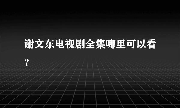 谢文东电视剧全集哪里可以看?