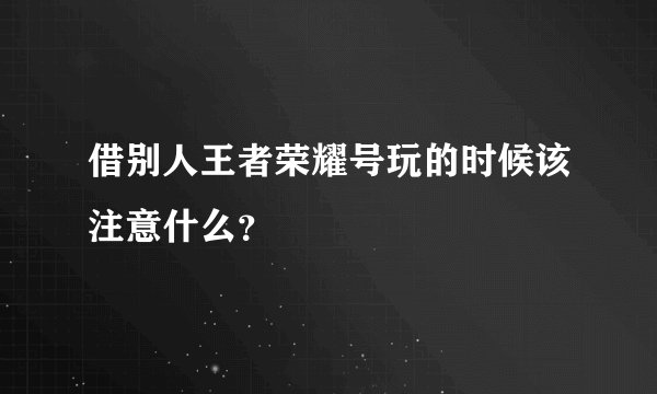 借别人王者荣耀号玩的时候该注意什么？