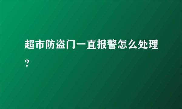 超市防盗门一直报警怎么处理？