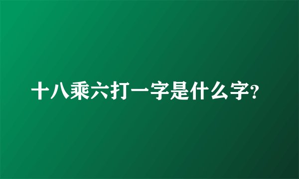 十八乘六打一字是什么字？