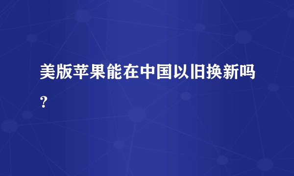 美版苹果能在中国以旧换新吗？