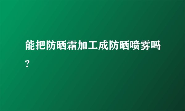 能把防晒霜加工成防晒喷雾吗?
