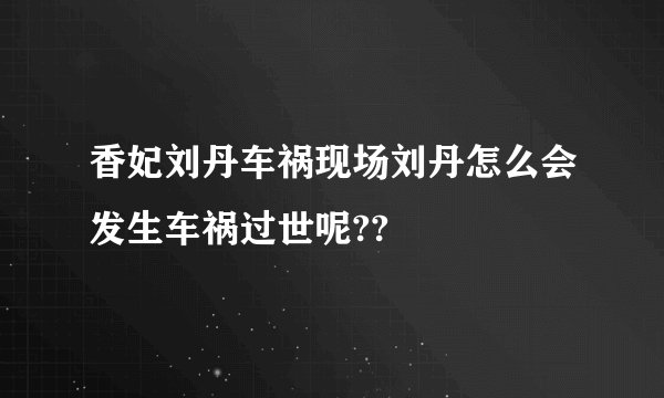 香妃刘丹车祸现场刘丹怎么会发生车祸过世呢??