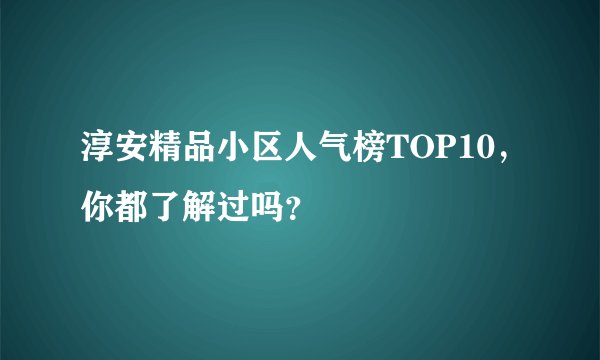 淳安精品小区人气榜TOP10，你都了解过吗？