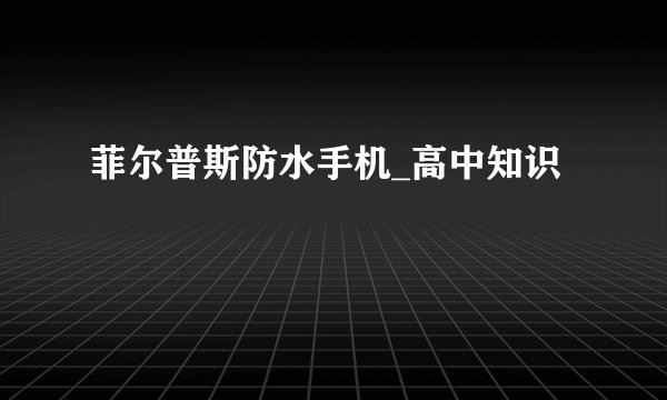 菲尔普斯防水手机_高中知识