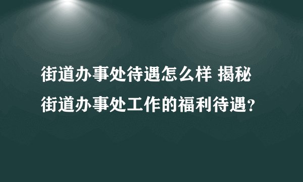 街道办事处待遇怎么样 揭秘街道办事处工作的福利待遇？