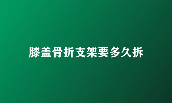 膝盖骨折支架要多久拆