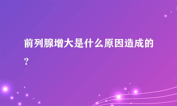 前列腺增大是什么原因造成的?